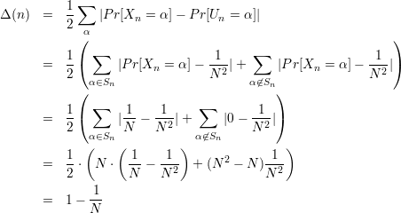             ∑
Δ(n ) =   1-   |Pr[Xn = α ]- Pr[Un = α ]|
          2  α
            (                                               )
          1-( ∑                 -1-    ∑                 1--)
      =   2       |P r[Xn = α ]- N 2|+      |P r[Xn  = α]-  N 2|
            (α∈Sn                     α⁄∈Sn)
              ∑               ∑
      =   1-(     | 1-- 1--|+     |0-  1--|)
          2  α∈Sn  N    N2    α⁄∈Sn     N2
             (    (        )                )
      =   1-⋅ N  ⋅ -1 - -1-  +  (N 2 - N )-1-
          2        N    N 2              N 2
              1-
      =   1-  N
