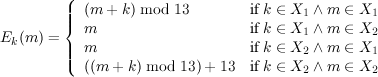         (
        |||{  (m + k) mod 13         if k ∈ X1 ∧ m ∈ X1
E (m ) =   m                      if k ∈ X1 ∧ m ∈ X2
 k      |||  m                      if k ∈ X2 ∧ m ∈ X1
        (  ((m + k) mod 13) + 13  if k ∈ X2 ∧ m ∈ X2
