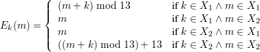         (|  (m + k) mod 13         if k ∈ X ∧ m  ∈ X
        ||{                                1        1
Ek(m ) =   m                      if k ∈ X1 ∧ m ∈ X2
        |||(  m                      if k ∈ X2 ∧ m ∈ X1
           ((m + k) mod 13) + 13  if k ∈ X2 ∧ m ∈ X2
