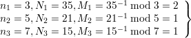                                     )
n1 = 3,N1 = 35,M1 =  35-1 mod 3 = 2 }
n2 = 5,N2 = 21,M2 =  21-1 mod 5 = 1
n =  7,N  = 15,M  =  15-1 mod 7 = 1 )
 3      3        3
