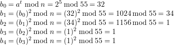      t          5
b0 = a  mo2d n = 2  mod255 = 32
b1 = (b0)2mod  n = (32 )2 mod 55 = 1024 mod  55 = 34
b2 = (b1) mod  n = (34 ) mod 55 = 1156 mod  55 = 1
b3 = (b2)2 mod n = (1 )2 mod 55 = 1
b4 = (b3)2 mod n = (1 )2 mod 55 = 1

